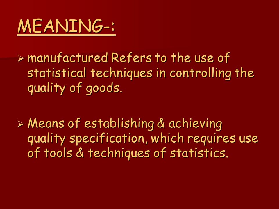 MEANING-:  manufactured Refers to the use of statistical techniques in controlling the quality of goods.