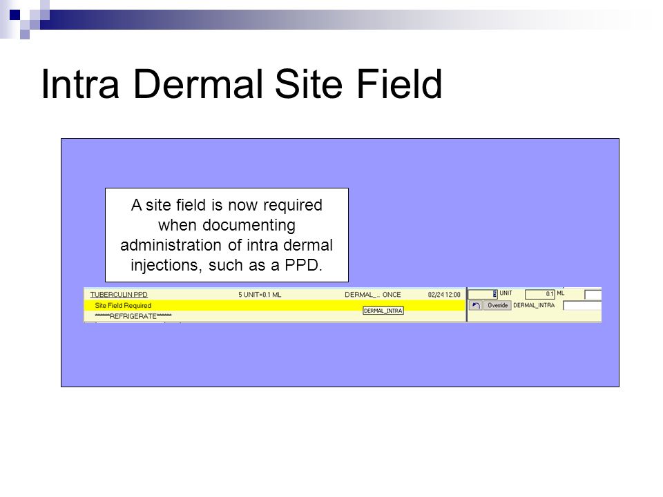 Intra Dermal Site Field A site field is now required when documenting administration of intra dermal injections, such as a PPD.