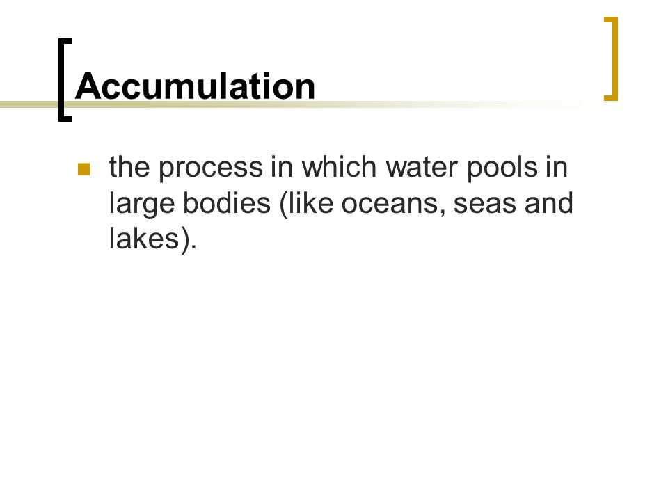 Accumulation the process in which water pools in large bodies (like oceans, seas and lakes).