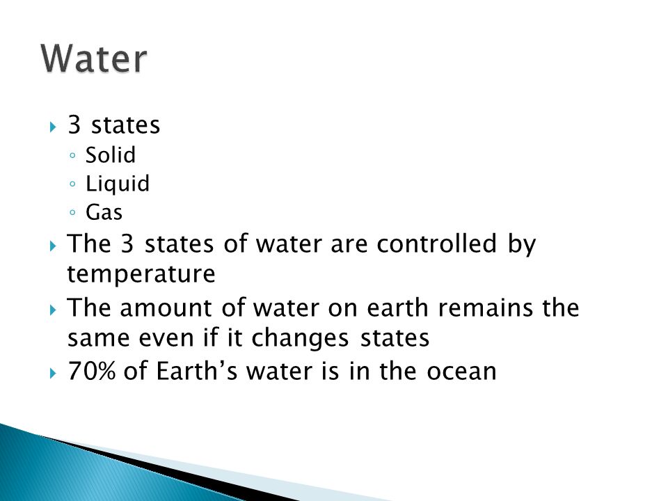  3 states ◦ Solid ◦ Liquid ◦ Gas  The 3 states of water are controlled by temperature  The amount of water on earth remains the same even if it changes states  70% of Earth’s water is in the ocean