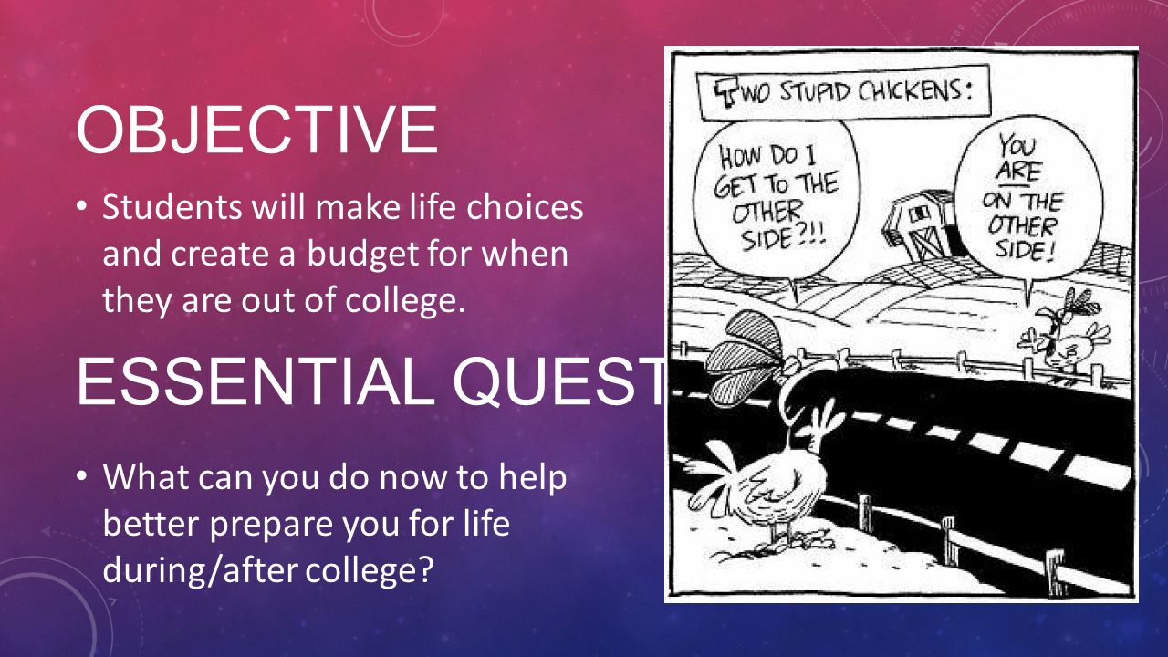 OBJECTIVE Students will make life choices and create a budget for when they are out of college.