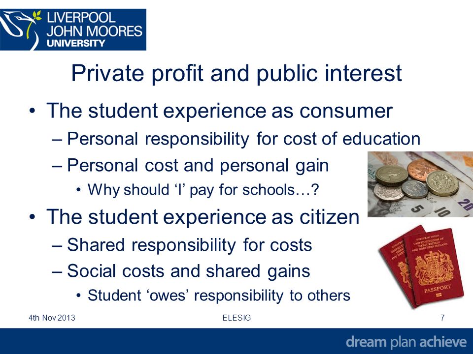 Private profit and public interest The student experience as consumer –Personal responsibility for cost of education –Personal cost and personal gain Why should ‘I’ pay for schools….