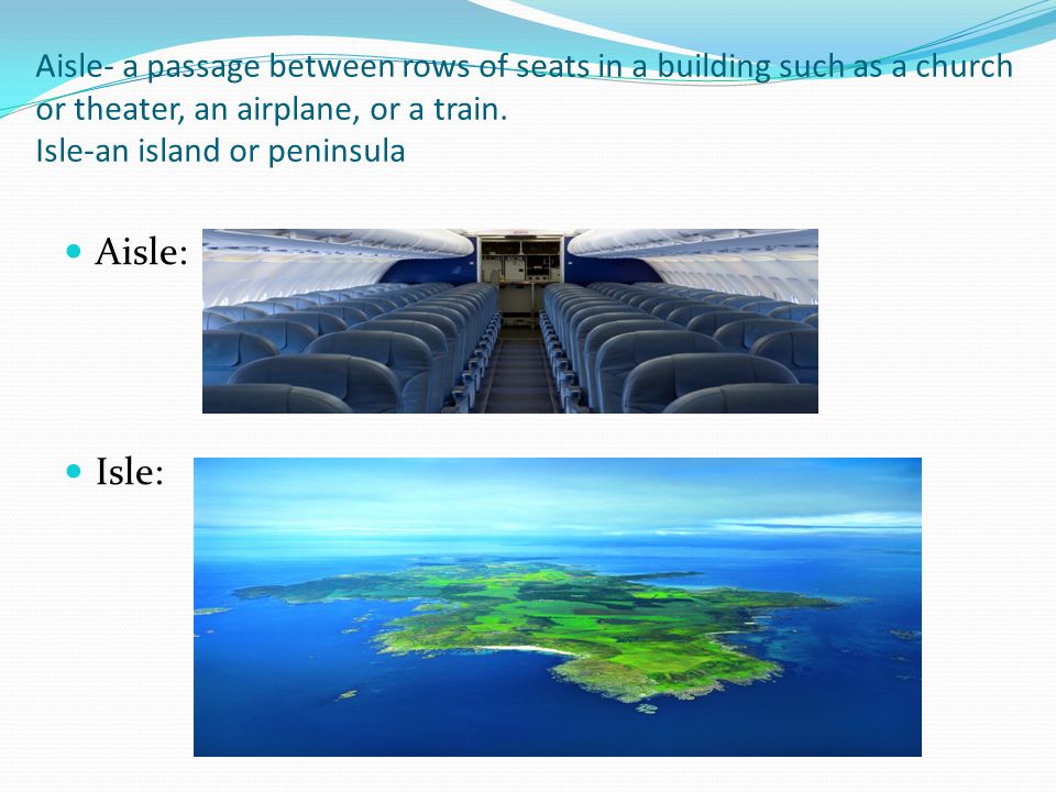 Aisle- a passage between rows of seats in a building such as a church or  theater, an airplane, or a train. Isle-an island or peninsula Aisle: Isle:  - ppt download