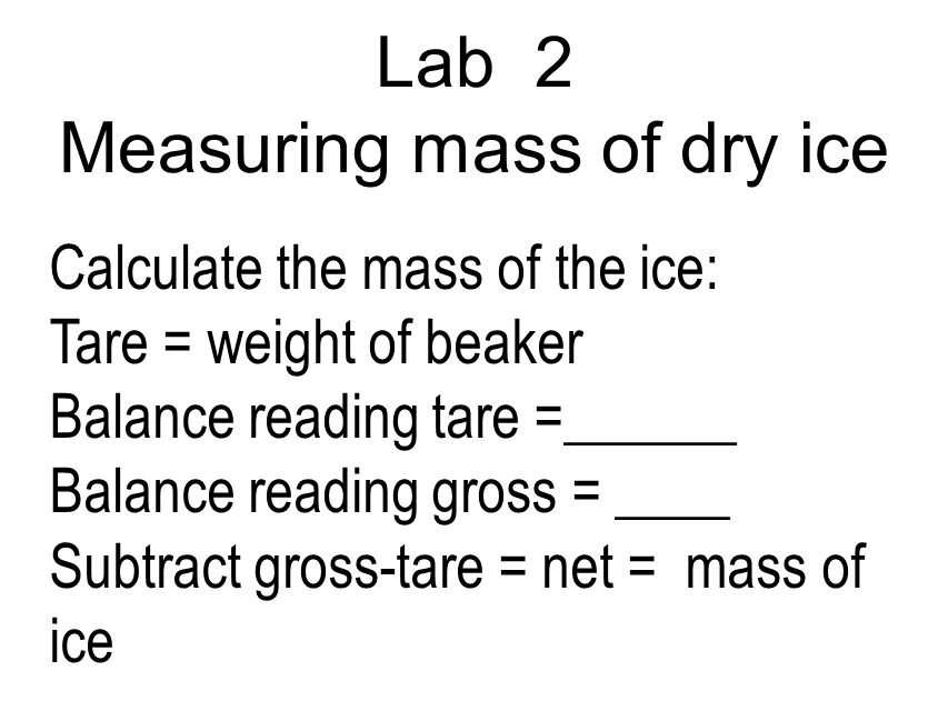 Lab 2 Measuring mass of dry ice Calculate the mass of the ice: Tare = weight of beaker Balance reading tare =______ Balance reading gross = ____ Subtract gross-tare = net = mass of ice