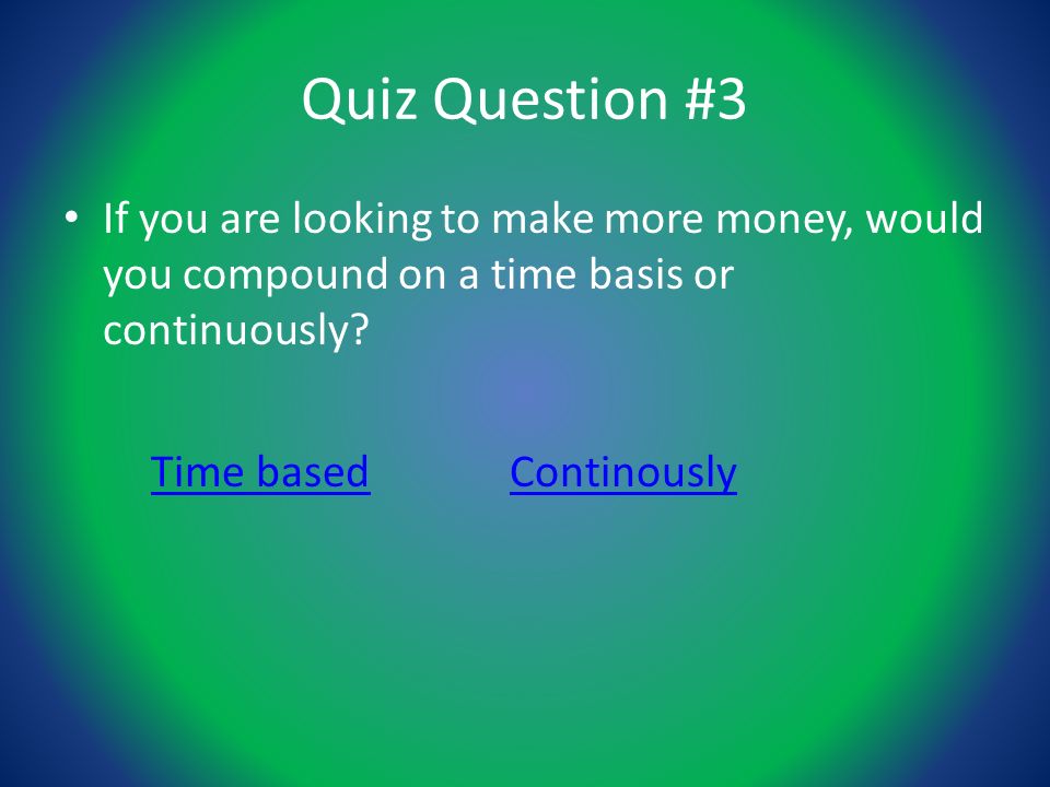 Quiz Question #3 If you are looking to make more money, would you compound on a time basis or continuously.