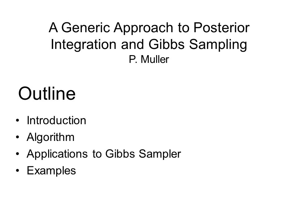 Outline Introduction Algorithm Applications to Gibbs Sampler Examples A Generic Approach to Posterior Integration and Gibbs Sampling P.