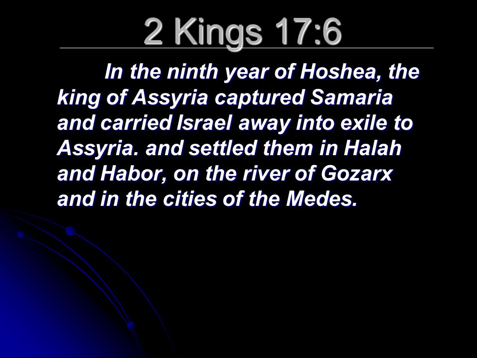 2 Kings 17:6 In the ninth year of Hoshea, the king of Assyria captured Samaria and carried Israel away into exile to Assyria.