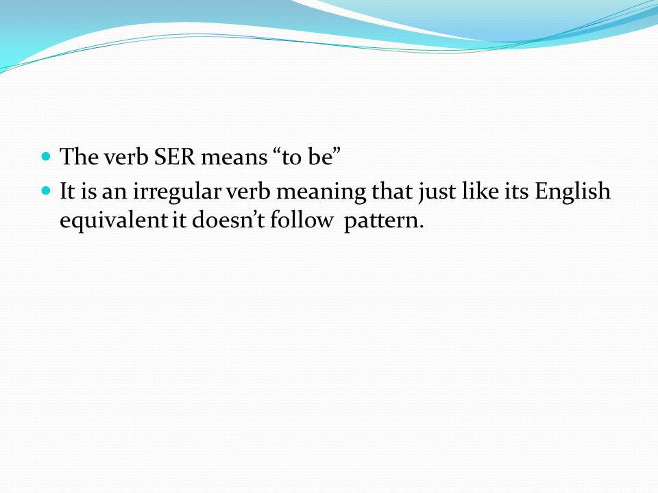 The verb SER means to be It is an irregular verb meaning that just like its English equivalent it doesn’t follow pattern.