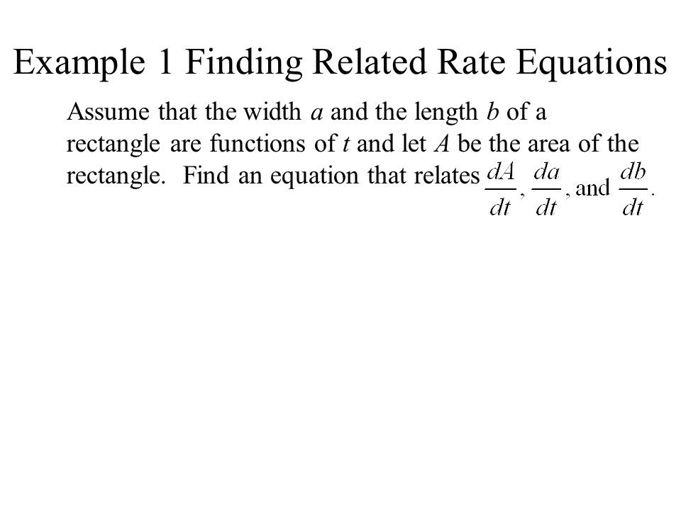 Example 1 Finding Related Rate Equations Assume that the width a and the length b of a rectangle are functions of t and let A be the area of the rectangle.