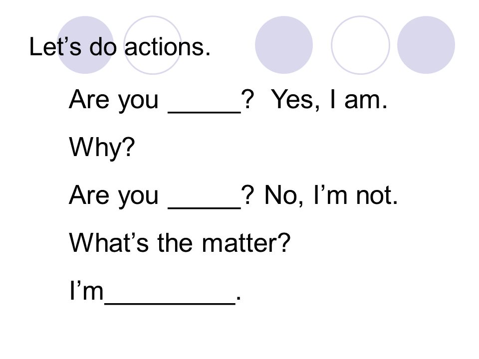 Let’s do actions. Are you _____. Yes, I am. Why.