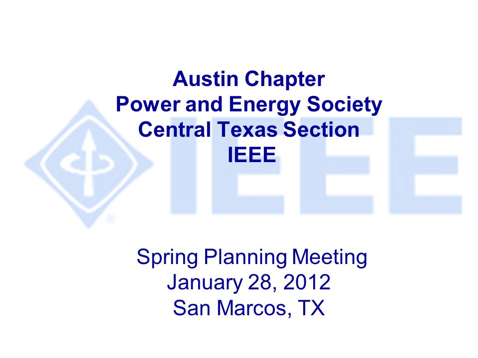 Austin Chapter Power and Energy Society Central Texas Section IEEE Spring Planning Meeting January 28, 2012 San Marcos, TX