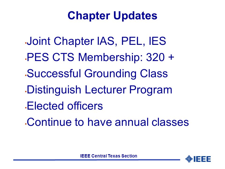 IEEE Central Texas Section Chapter Updates Joint Chapter IAS, PEL, IES PES CTS Membership: Successful Grounding Class Distinguish Lecturer Program Elected officers Continue to have annual classes