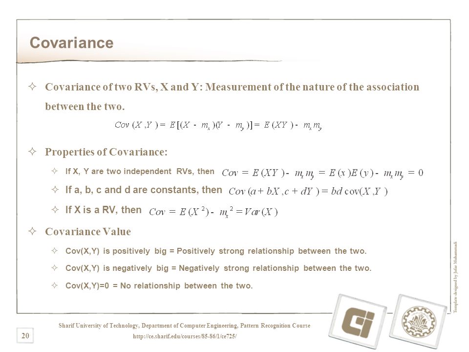 Sharif University of Technology, Department of Computer Engineering, Pattern Recognition Course   20 Covariance  Covariance of two RVs, X and Y: Measurement of the nature of the association between the two.