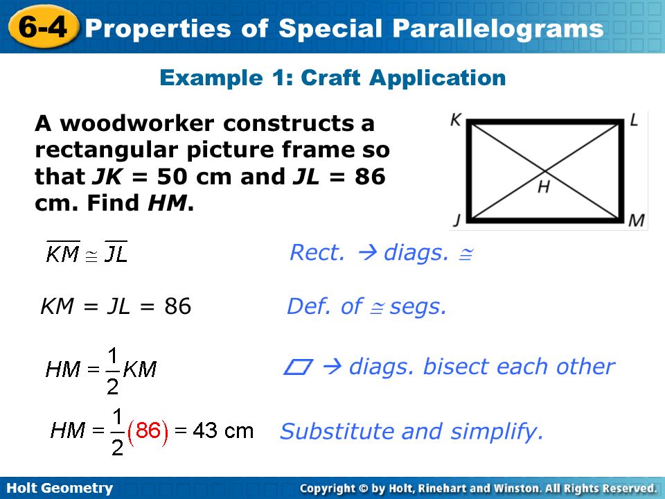 Holt Geometry 6-4 Properties of Special Parallelograms Example 1: Craft Application A woodworker constructs a rectangular picture frame so that JK = 50 cm and JL = 86 cm.
