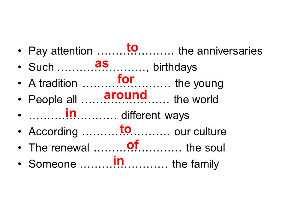 Pay attention ………………… the anniversaries Such ……………………, birthdays A tradition …………………… the young People all …………………… the world …………………… different ways According …………………… our culture The renewal …………………… the soul Someone …………………… the family to as for around in to of in
