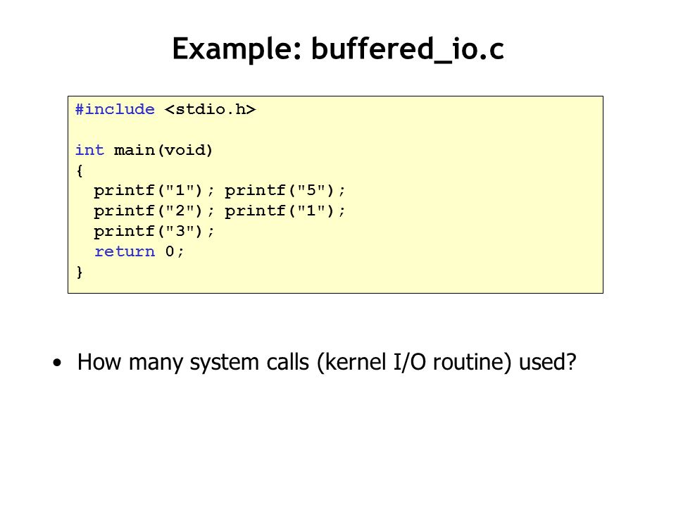 Example: buffered_io.c #include int main(void) { printf( 1 ); printf( 5 ); printf( 2 ); printf( 1 ); printf( 3 ); return 0; } How many system calls (kernel I/O routine) used