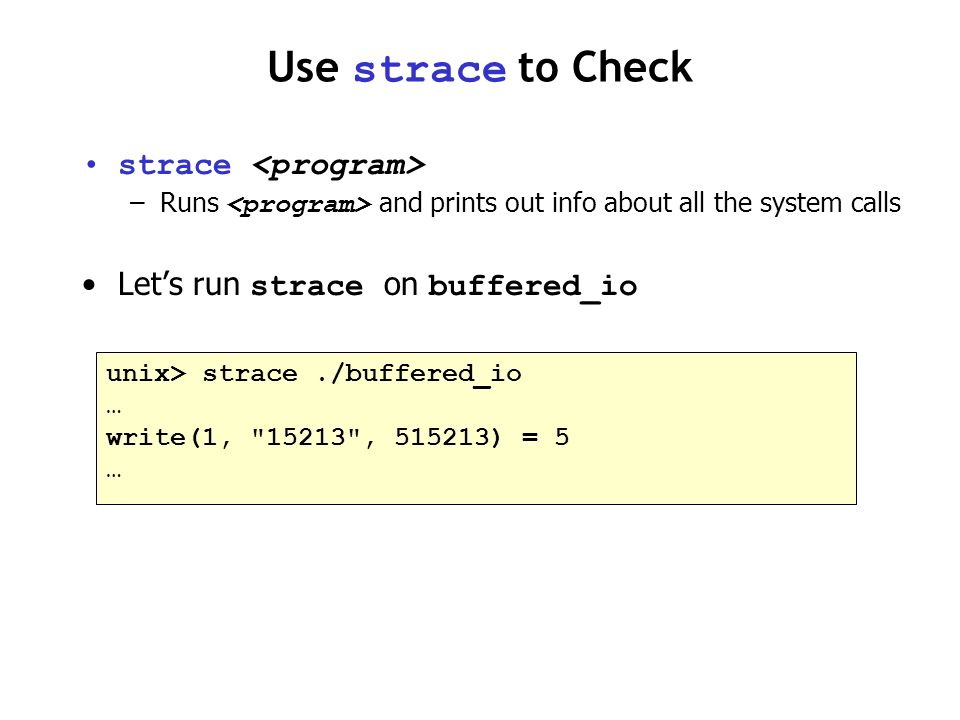 Use strace to Check unix> strace./buffered_io … write(1, , ) = 5 … strace –Runs and prints out info about all the system calls Let’s run strace on buffered_io
