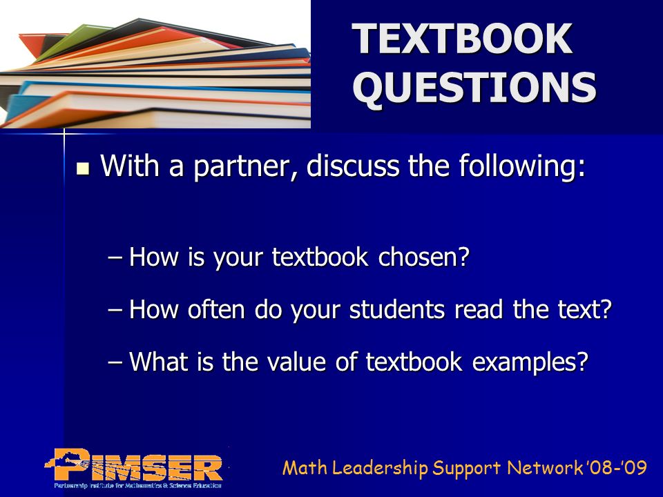 Math Leadership Support Network ’08-’09 TEXTBOOK QUESTIONS With a partner, discuss the following: With a partner, discuss the following: –How is your textbook chosen.