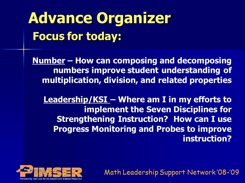 Math Leadership Support Network ’08-’09 Advance Organizer Focus for today: Number – How can composing and decomposing numbers improve student understanding of multiplication, division, and related properties Leadership/KSI – Where am I in my efforts to implement the Seven Disciplines for Strengthening Instruction.