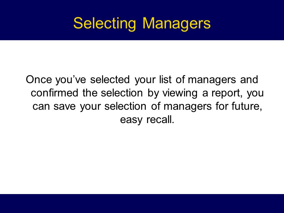 Selecting Managers Once you’ve selected your list of managers and confirmed the selection by viewing a report, you can save your selection of managers for future, easy recall.