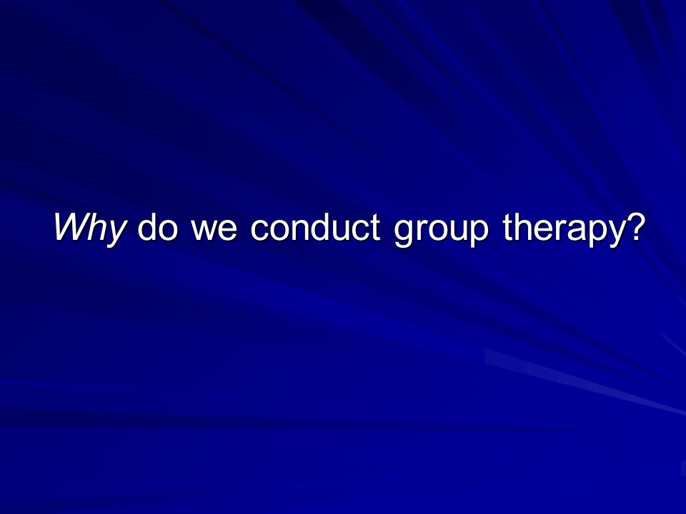 Why do we conduct group therapy