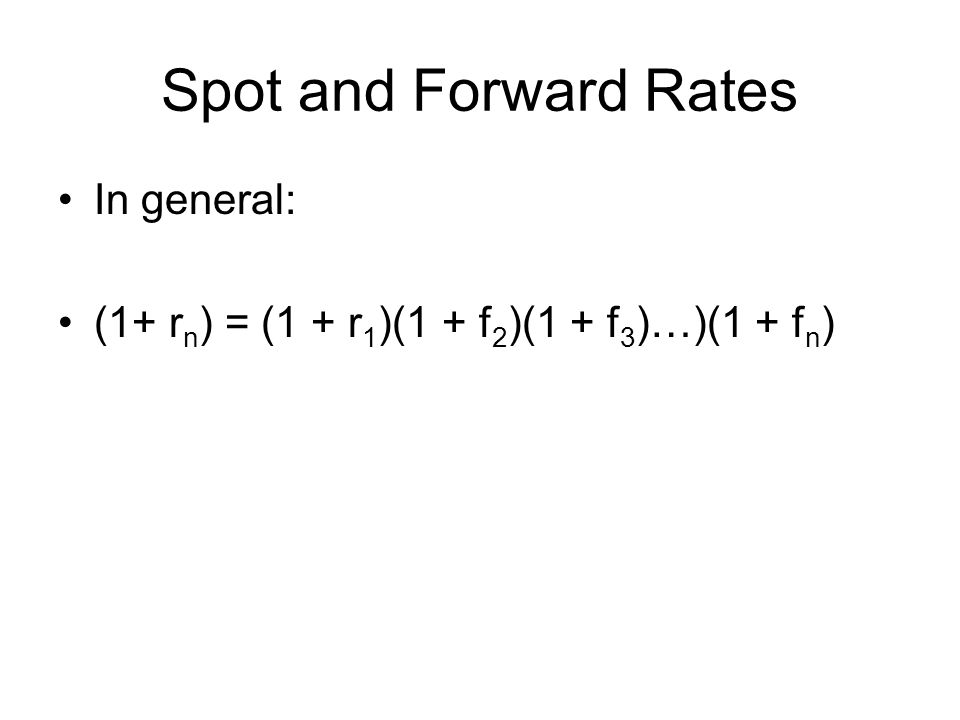 Spot and Forward Rates In general: (1+ r n ) = (1 + r 1 )(1 + f 2 )(1 + f 3 )…)(1 + f n )