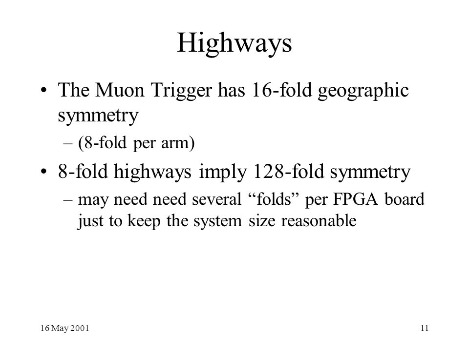 16 May Highways The Muon Trigger has 16-fold geographic symmetry –(8-fold per arm) 8-fold highways imply 128-fold symmetry –may need need several folds per FPGA board just to keep the system size reasonable