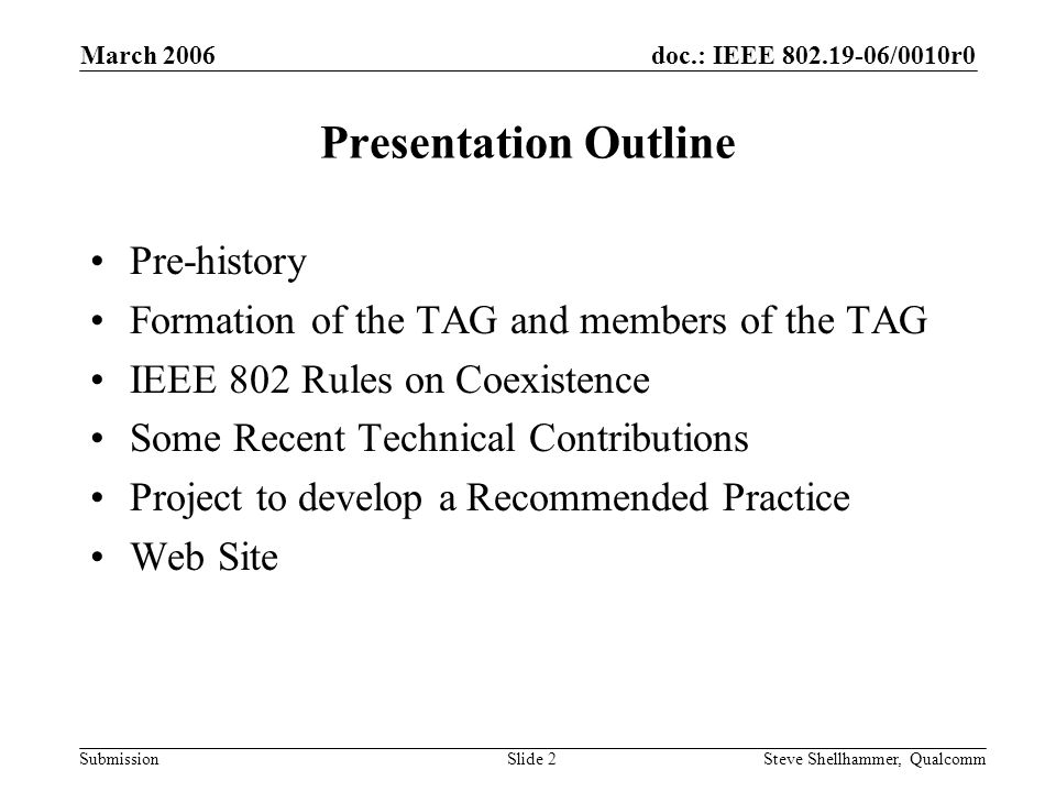 doc.: IEEE /0010r0 Submission March 2006 Steve Shellhammer, QualcommSlide 2 Presentation Outline Pre-history Formation of the TAG and members of the TAG IEEE 802 Rules on Coexistence Some Recent Technical Contributions Project to develop a Recommended Practice Web Site