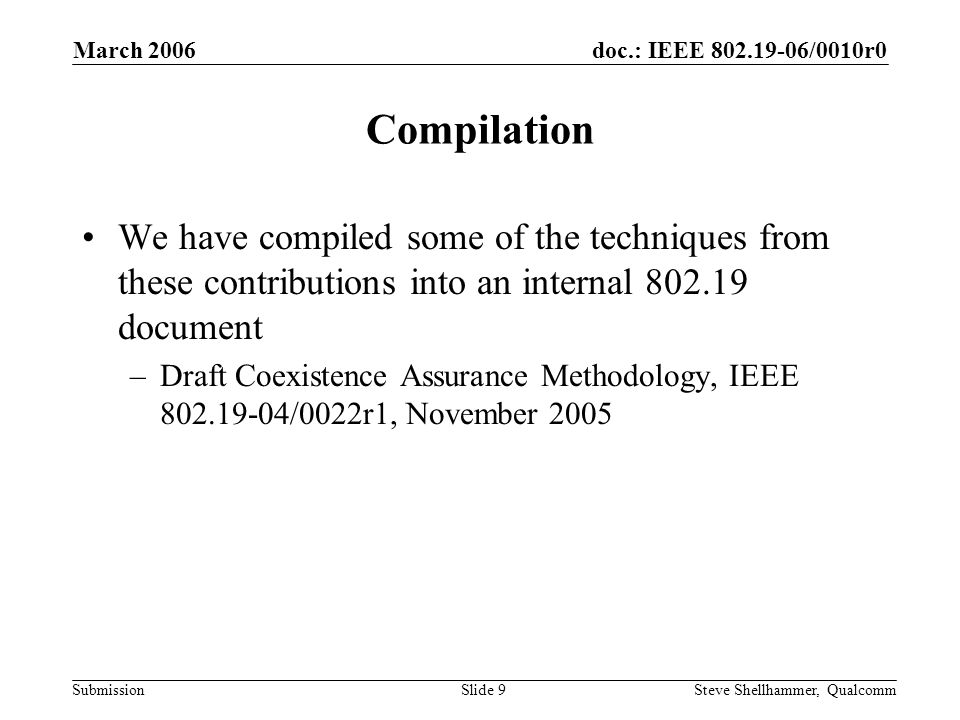 doc.: IEEE /0010r0 Submission March 2006 Steve Shellhammer, QualcommSlide 9 Compilation We have compiled some of the techniques from these contributions into an internal document –Draft Coexistence Assurance Methodology, IEEE /0022r1, November 2005