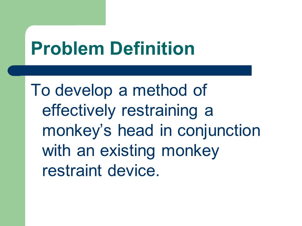 Problem Definition To develop a method of effectively restraining a monkey’s head in conjunction with an existing monkey restraint device.