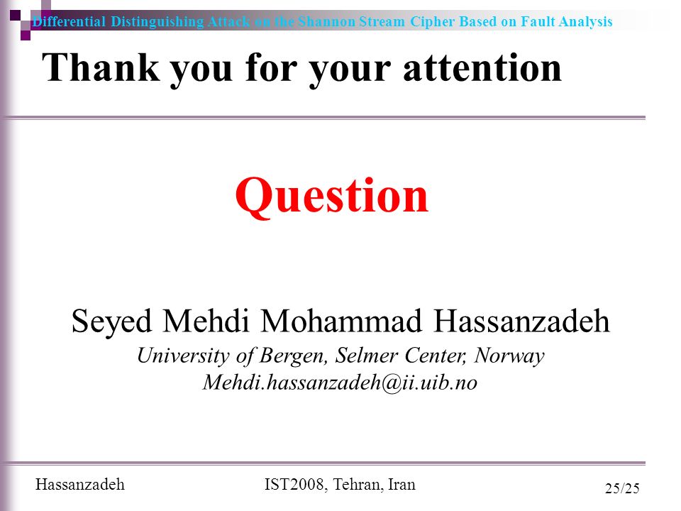 Differential Distinguishing Attack on the Shannon Stream Cipher Based on Fault Analysis Hassanzadeh IST2008, Tehran, Iran 25/25 Question Thank you for your attention Seyed Mehdi Mohammad Hassanzadeh University of Bergen, Selmer Center, Norway