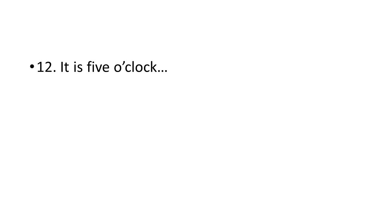 12. It is five o’clock…