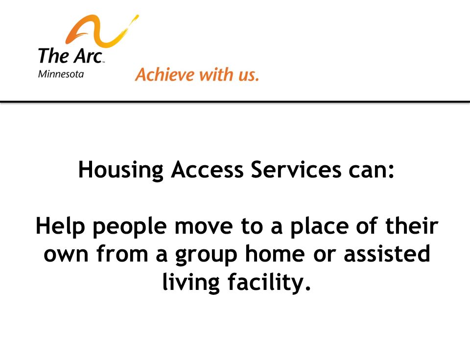 Housing Access Services can: Help people move to a place of their own from a group home or assisted living facility.