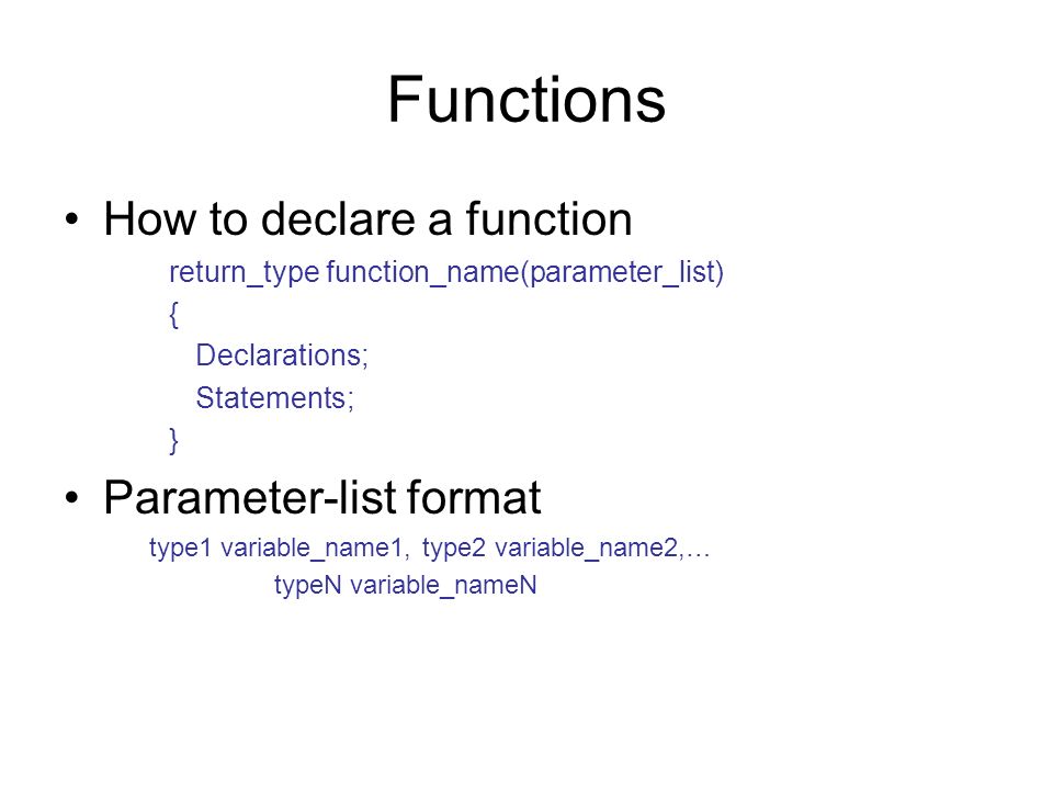 Functions How to declare a function return_type function_name(parameter_list) { Declarations; Statements; } Parameter-list format type1 variable_name1, type2 variable_name2,… typeN variable_nameN