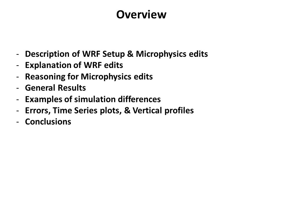 Overview -Description of WRF Setup & Microphysics edits -Explanation of WRF edits -Reasoning for Microphysics edits -General Results -Examples of simulation differences -Errors, Time Series plots, & Vertical profiles -Conclusions