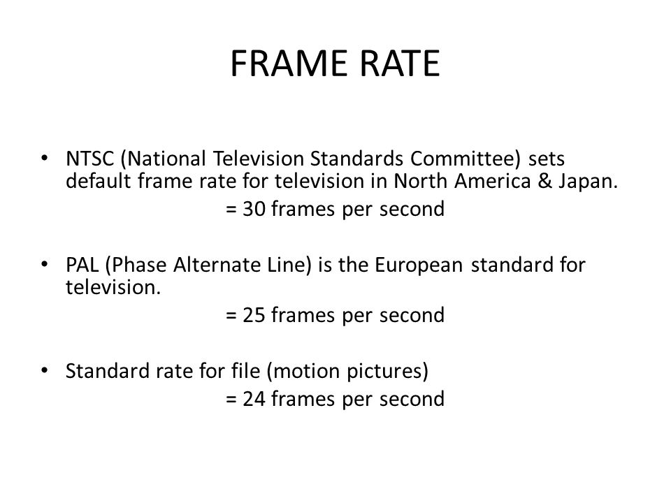 FRAME RATE NTSC (National Television Standards Committee) sets default frame rate for television in North America & Japan.