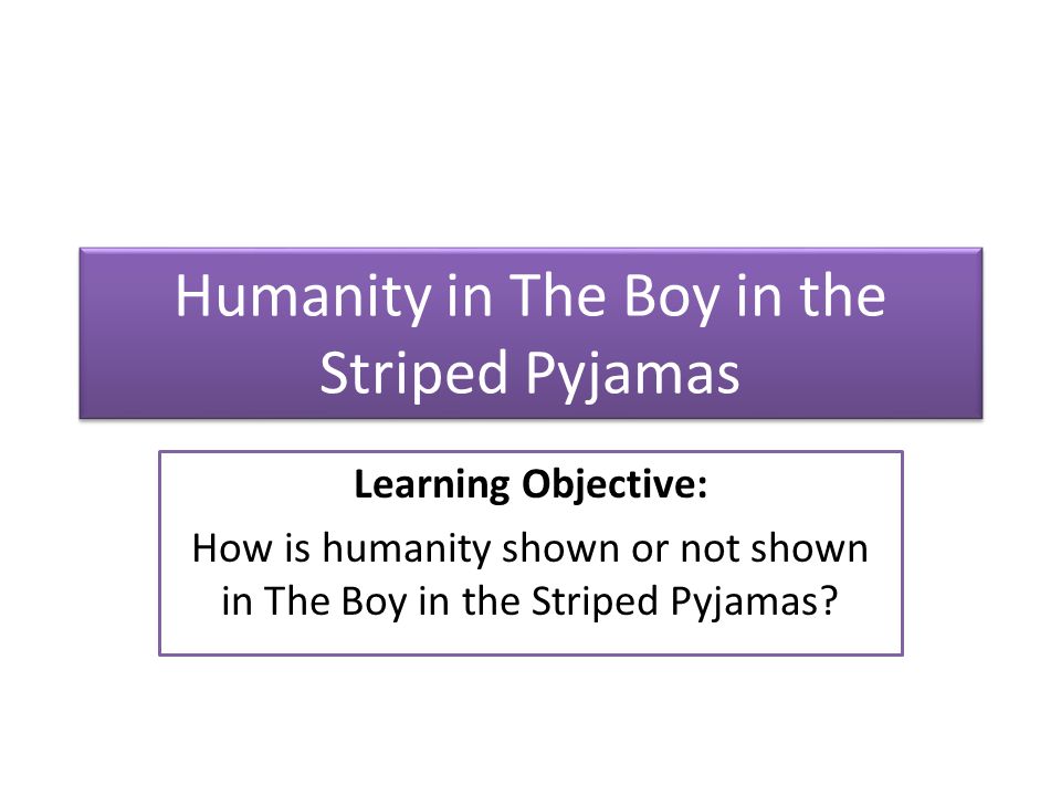 Humanity in The Boy in the Striped Pyjamas Learning Objective: How is humanity shown or not shown in The Boy in the Striped Pyjamas