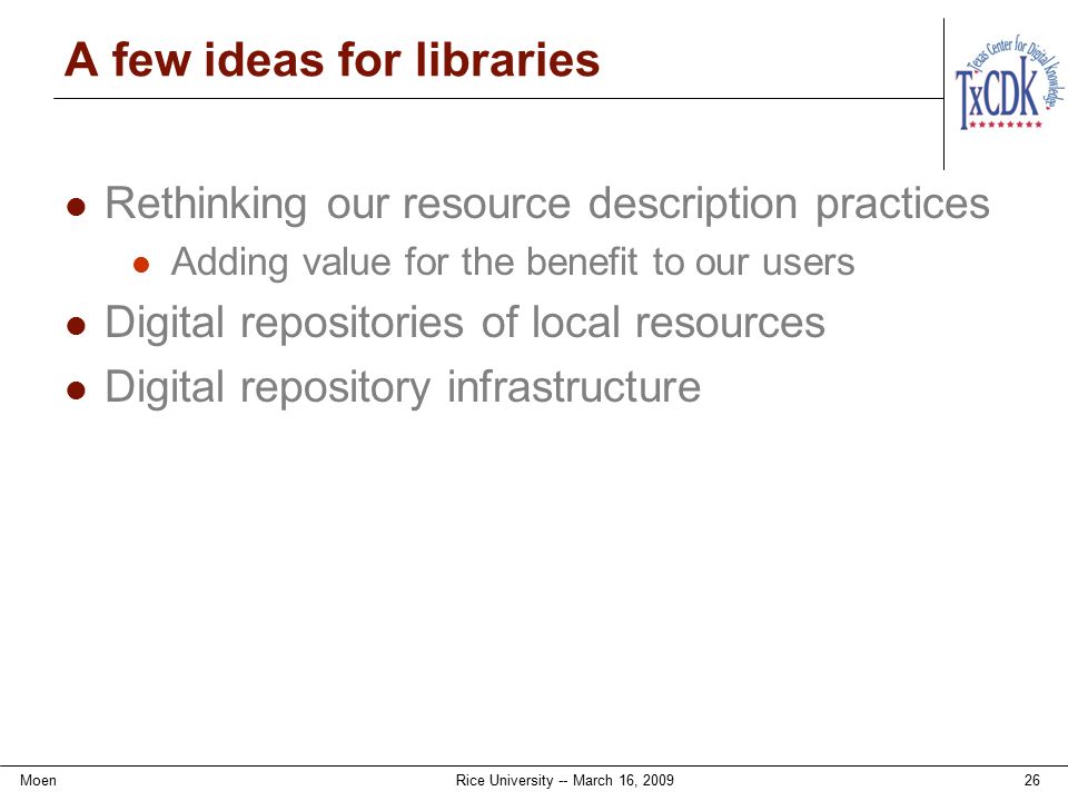 A few ideas for libraries Rethinking our resource description practices Adding value for the benefit to our users Digital repositories of local resources Digital repository infrastructure MoenRice University -- March 16,