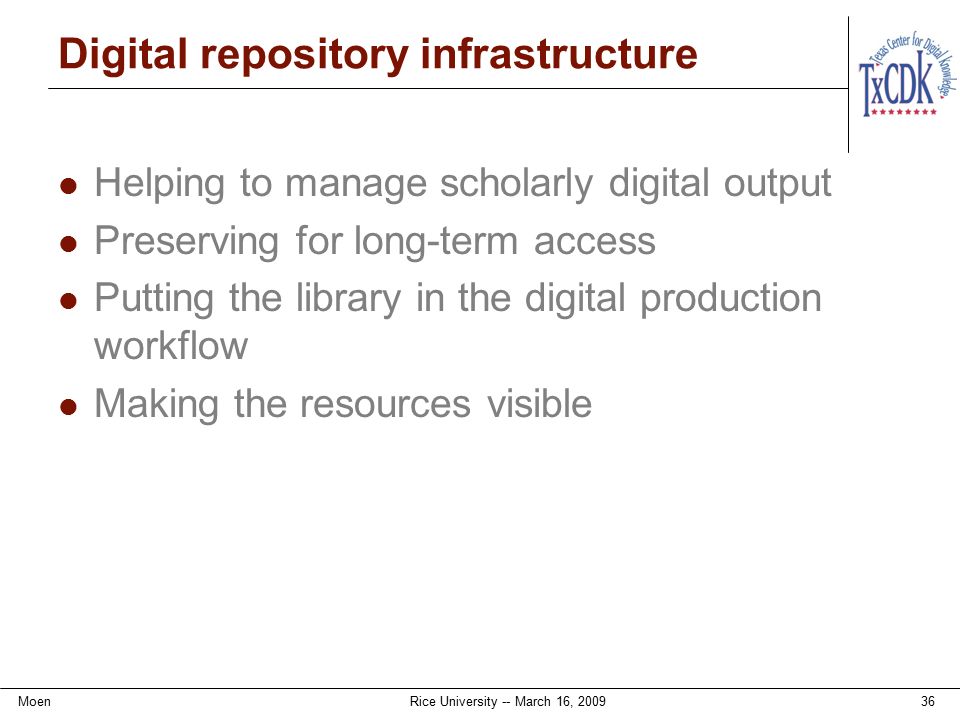 Digital repository infrastructure Helping to manage scholarly digital output Preserving for long-term access Putting the library in the digital production workflow Making the resources visible MoenRice University -- March 16,