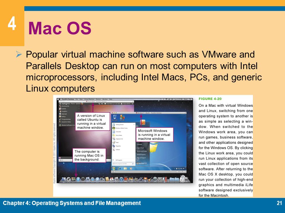 4 Mac OS  Popular virtual machine software such as VMware and Parallels Desktop can run on most computers with Intel microprocessors, including Intel Macs, PCs, and generic Linux computers Chapter 4: Operating Systems and File Management21