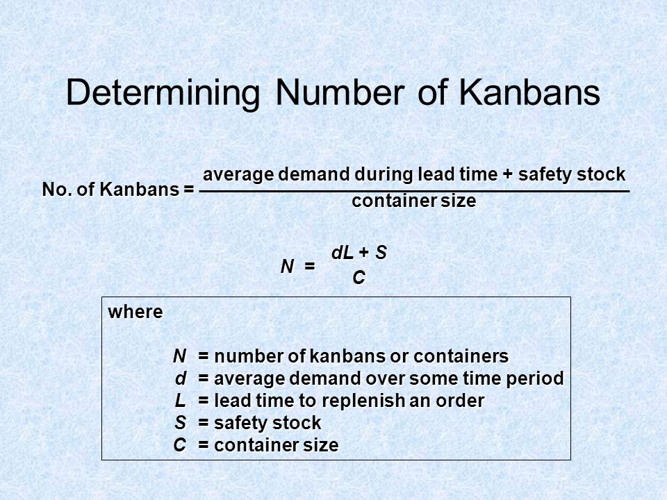 Determining Number of Kanbans where N = number of kanbans or containers d = average demand over some time period L = lead time to replenish an order S = safety stock C = container size No.