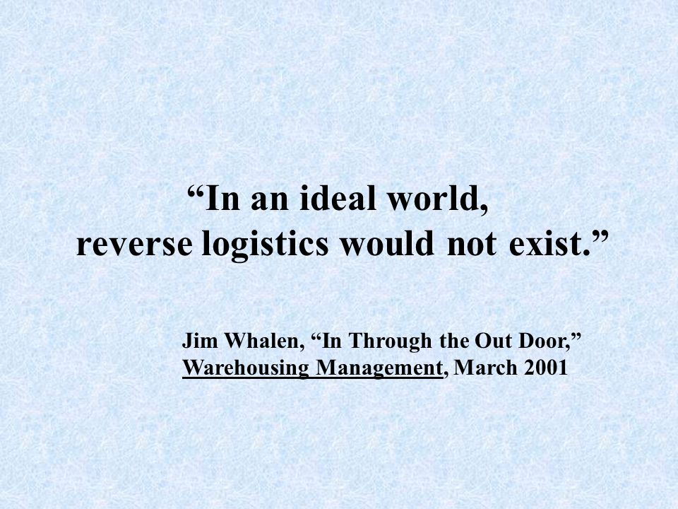 In an ideal world, reverse logistics would not exist. Jim Whalen, In Through the Out Door, Warehousing Management, March 2001