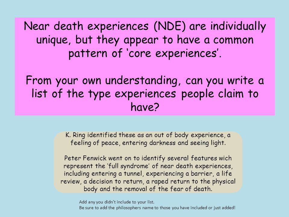Near death experiences (NDE) are individually unique, but they appear to have a common pattern of ‘core experiences’.