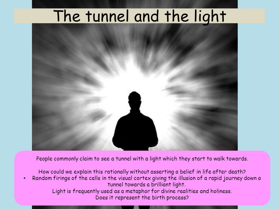 The tunnel and the light People commonly claim to see a tunnel with a light which they start to walk towards.