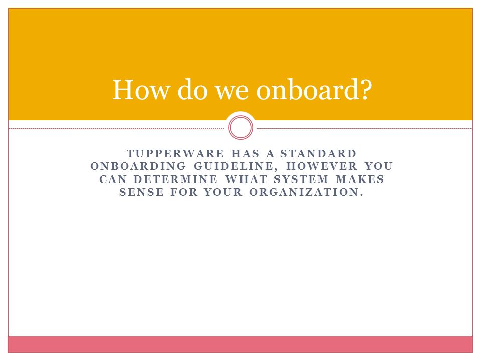 TUPPERWARE HAS A STANDARD ONBOARDING GUIDELINE, HOWEVER YOU CAN DETERMINE WHAT SYSTEM MAKES SENSE FOR YOUR ORGANIZATION.