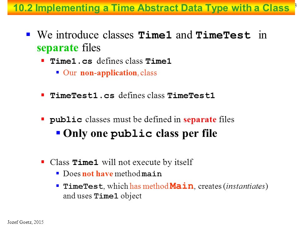 Jozef Goetz, Time Class Case Study  public services (or public interface)  public methods available for a client to use  If a class does not define a constructor the compiler will provide a default constructor  Instance variables  Can be initialized when they are  declared or  in a constructor  Should maintain consistent (valid) values