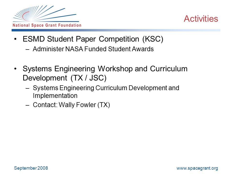 September 2008 Activities ESMD Student Paper Competition (KSC) –Administer NASA Funded Student Awards Systems Engineering Workshop and Curriculum Development (TX / JSC) –Systems Engineering Curriculum Development and Implementation –Contact: Wally Fowler (TX)