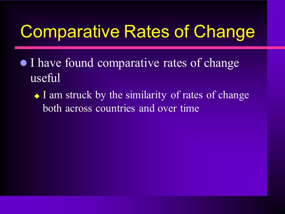 Comparative Rates of Change l I have found comparative rates of change useful  I am struck by the similarity of rates of change both across countries and over time
