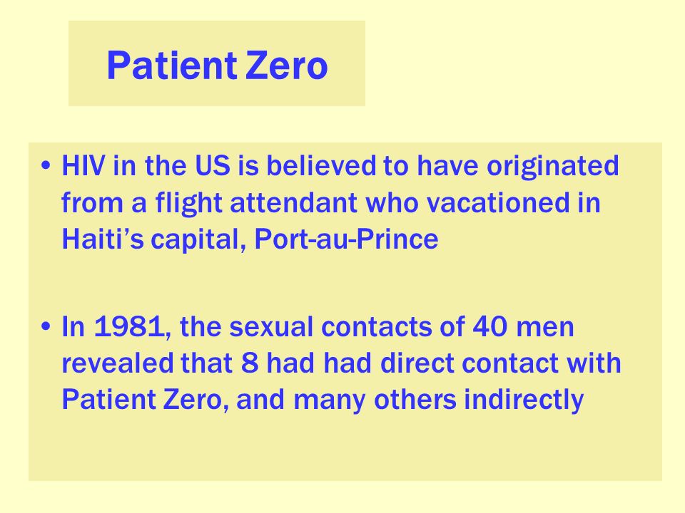 Patient Zero HIV in the US is believed to have originated from a flight attendant who vacationed in Haiti’s capital, Port-au-Prince In 1981, the sexual contacts of 40 men revealed that 8 had had direct contact with Patient Zero, and many others indirectly