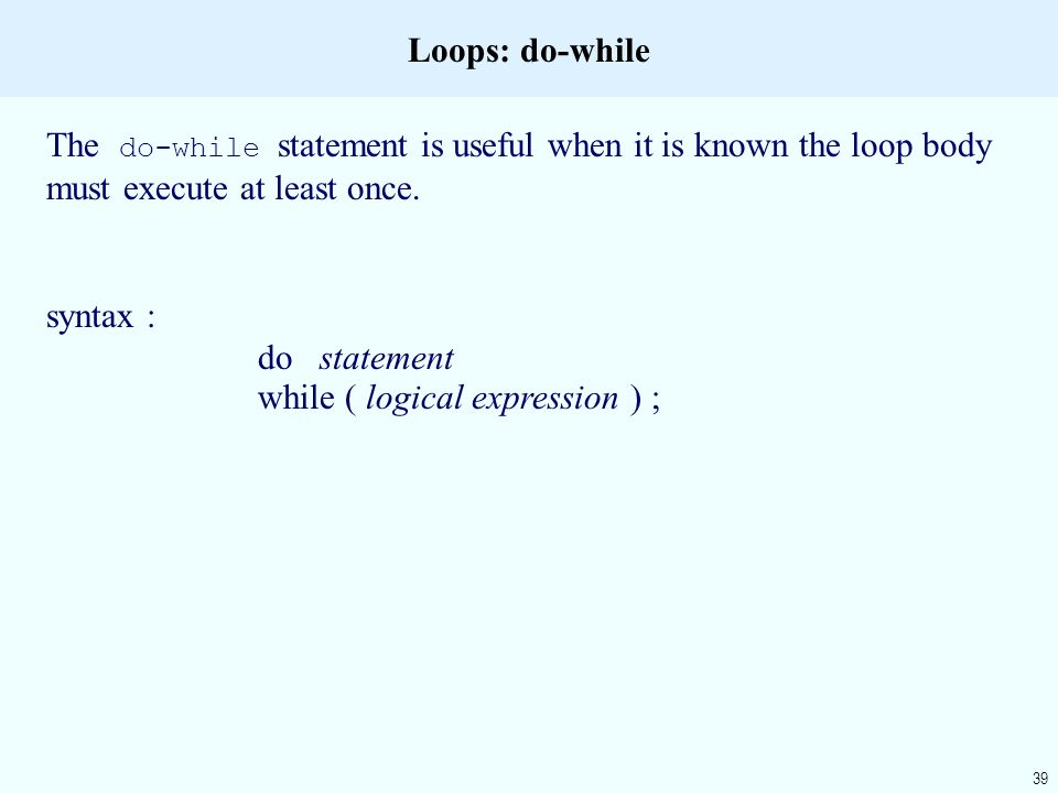 39 Loops: do-while The do-while statement is useful when it is known the loop body must execute at least once.